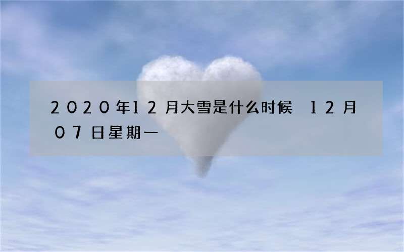 2020年12月大雪是什么时候 12月07日星期一